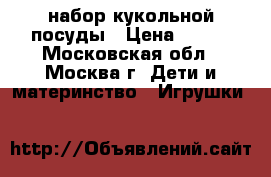 набор кукольной посуды › Цена ­ 300 - Московская обл., Москва г. Дети и материнство » Игрушки   